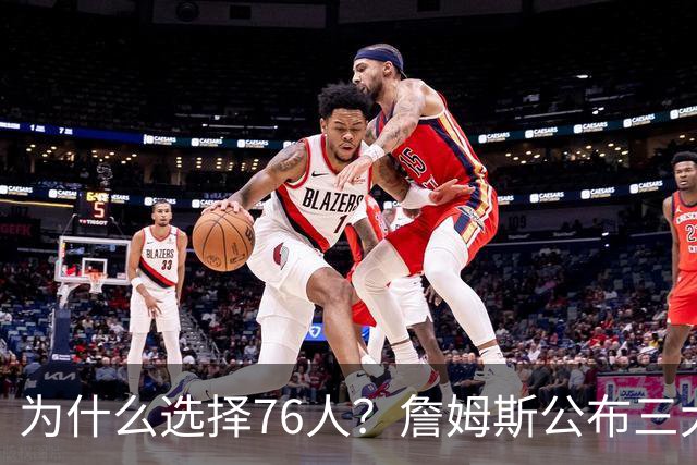 为什么选择76人？詹姆斯公布三大原因：想帮恩比德拿到生涯首冠