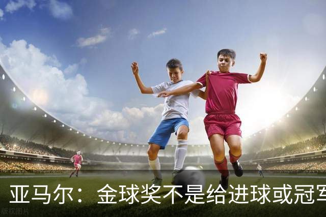 亚马尔：金球奖不是给进球或冠军最多的人 要给最佳球员