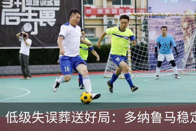 低级失误葬送好局：多纳鲁马稳定性缺失成曼城争冠隐患