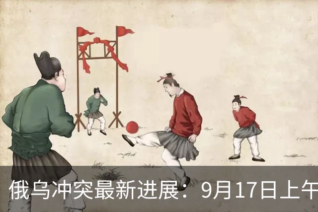 俄乌冲突最新进展：9月17日上午最新消息