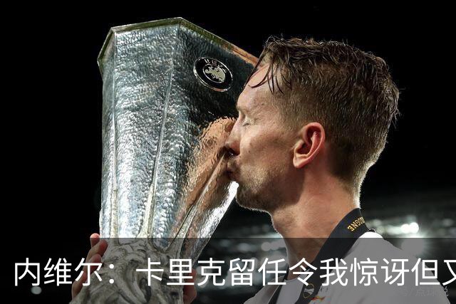 内维尔：卡里克留任令我惊讶但又高兴 希望球员们能真正为他而战