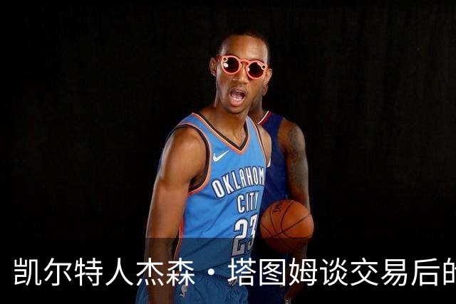 凯尔特人杰森·塔图姆谈交易后的76人队杰伦·布朗：我非常喜欢他