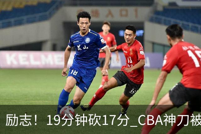 励志！19分钟砍17分 CBA神刀被雪藏一年后大爆发