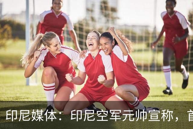 印尼媒体：印尼空军元帅宣称，首批歼-10战机将在6个月后抵达印尼！