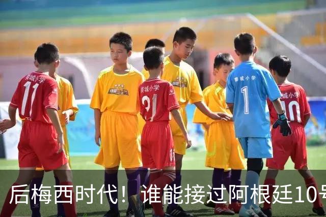 后梅西时代！谁能接过阿根廷10号？5大候选出炉22岁天才呼声最高