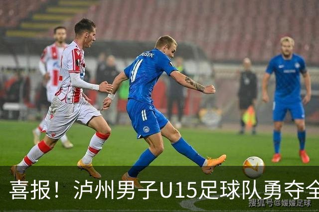喜报！泸州男子U15足球队勇夺全国亚军