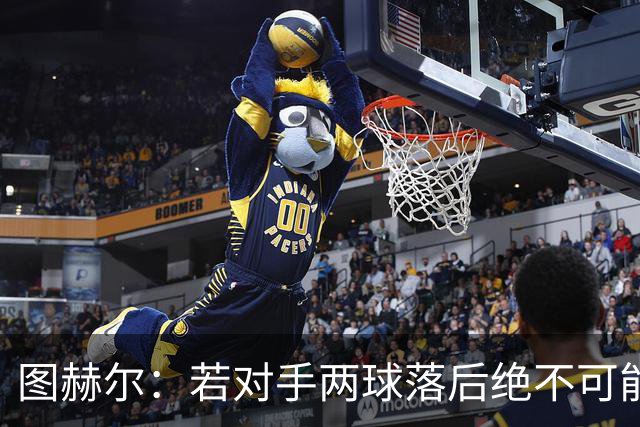 图赫尔：若对手两球落后绝不可能扳回来，遗憾的是我们罚丢了