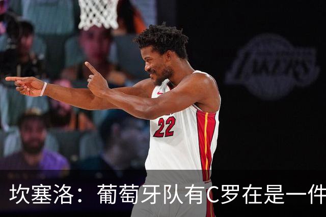 坎塞洛：葡萄牙队有C罗在是一件幸事，我们会一直支持他