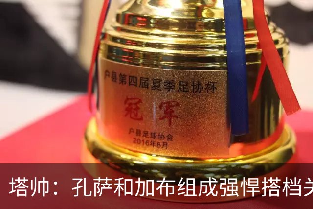 塔帅：孔萨和加布组成强悍搭档关系，但我们仍想念萨利巴也需要他