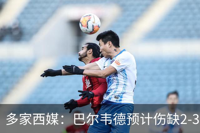 多家西媒：巴尔韦德预计伤缺2-3周，理论上可出战下轮西甲