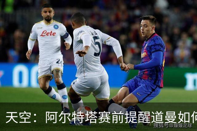天空：阿尔特塔赛前提醒道曼如何应对犯规，叮嘱他不要冲动