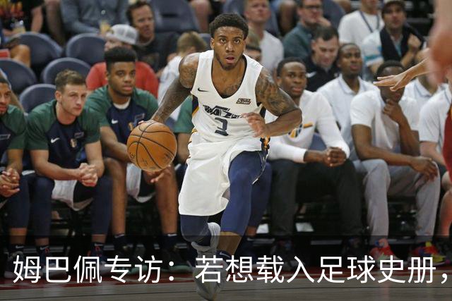 姆巴佩专访：若想载入足球史册，你必须为皇马效力