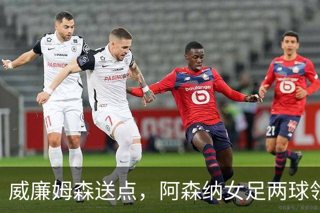 威廉姆森送点，阿森纳女足两球领先被巴黎FC逼平