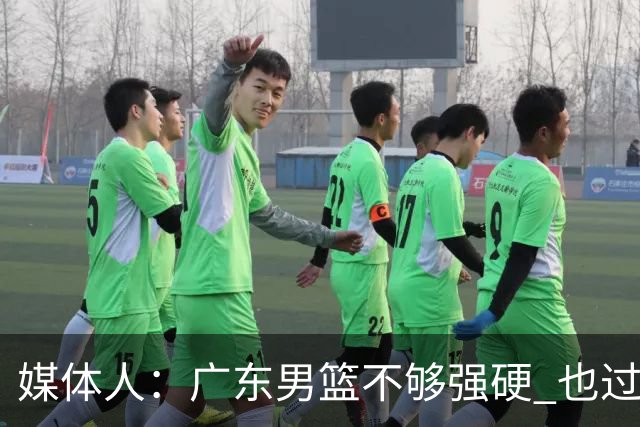 媒体人：广东男篮不够强硬 也过分追求合理 没有绝对的进攻强点