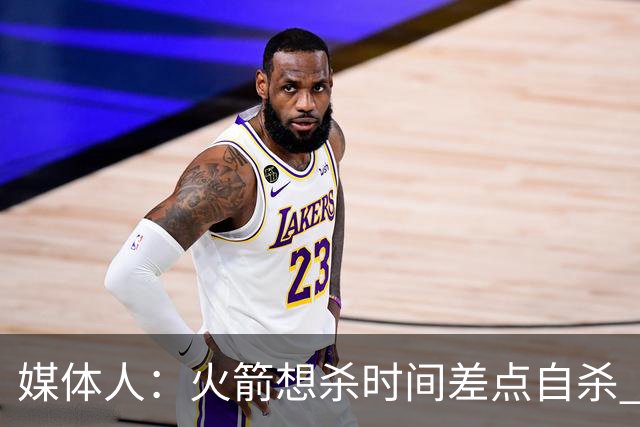 媒体人：火箭想杀时间差点自杀 以后没范乔丹就让申京开边线球吧