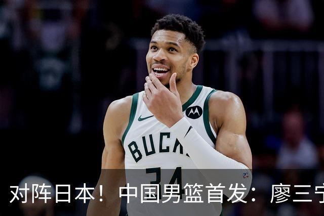 对阵日本！中国男篮首发：廖三宁&庞峥麟&王俊杰&胡金秋&崔永熙