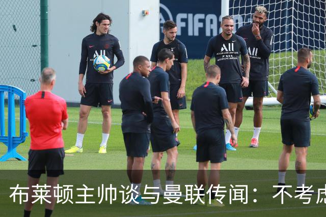 布莱顿主帅谈与曼联传闻：不考虑离开 我有优秀球员的支持