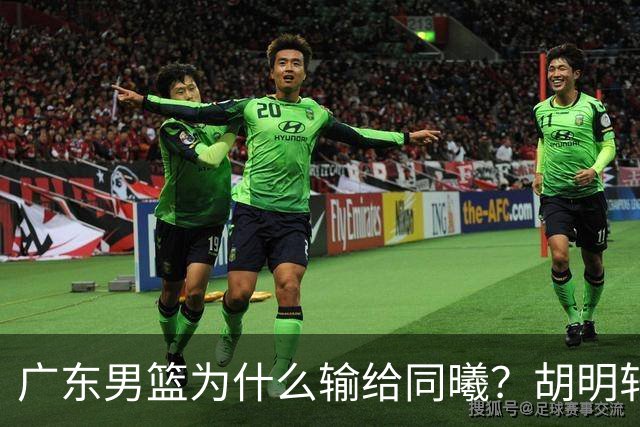 广东男篮为什么输给同曦？胡明轩毫不客气说出原因，说得很实在