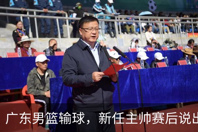 广东男篮输球，新任主帅赛后说出原因，点名2人是输球关键