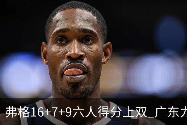 弗格16+7+9六人得分上双 广东力克广厦获赛季首胜