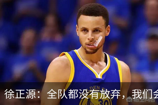 徐正源：全队都没有放弃，我们会尽全力去争取每一场比赛