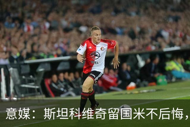 意媒：斯坦科维奇留国米不后悔，齐沃保证会有机会