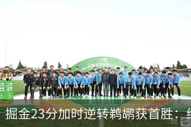掘金23分加时逆转鹈鹕获首胜：约基奇35+15+10 穆雷42+8三分