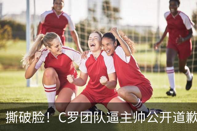 撕破脸！C罗团队逼主帅公开道歉，不认错就直接下课