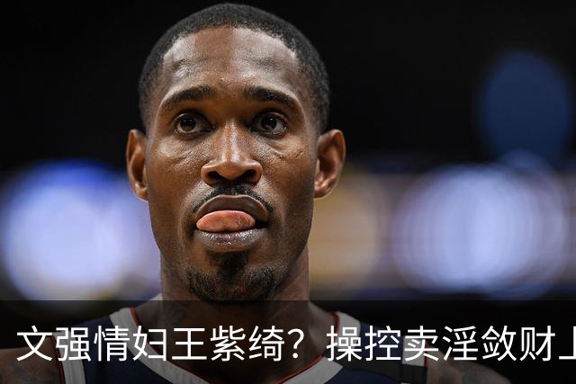 文强情妇王紫绮？操控卖淫敛财上亿，横行15年仅靠一万九保护费