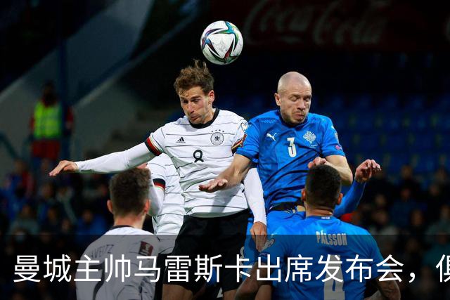 曼城主帅马雷斯卡出席发布会，俱乐部被认定违规后首次面对媒体
