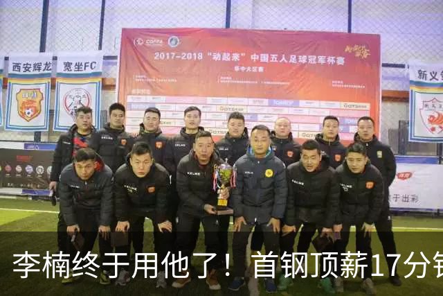 李楠终于用他了！首钢顶薪17分钟轰7+3+2，赛后透露目标不是刷得分，底气十足