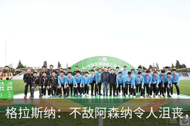 格拉斯纳：不敌阿森纳令人沮丧，球队状态越来越好积分迟早会来