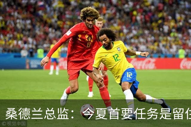 桑德兰总监：今夏首要任务是留住核心，球员能感受到俱乐部的雄心