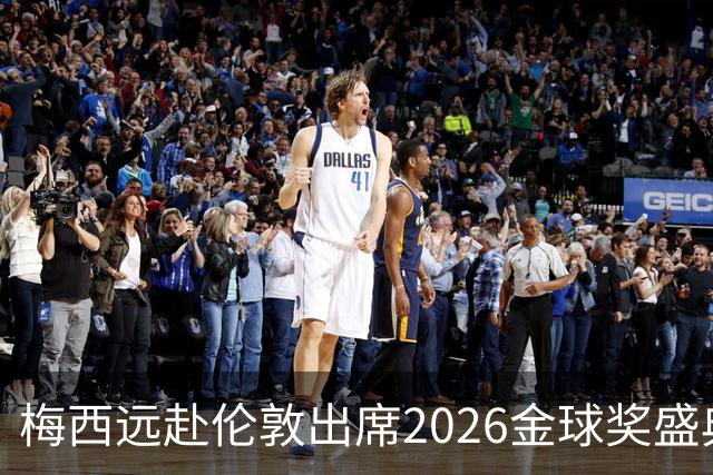 梅西远赴伦敦出席2026金球奖盛典，或见证代际传承或获特别大奖