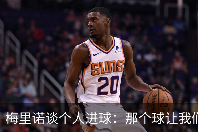 梅里诺谈个人进球：那个球让我们稍微松了口气