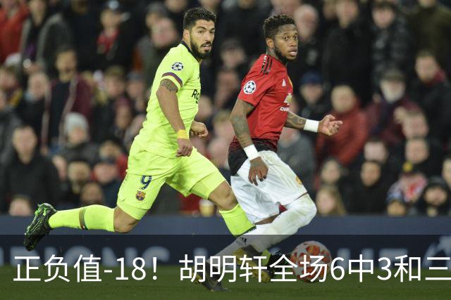 正负值-18！胡明轩全场6中3&三分4中2 得到11分1助2断1帽另4失误