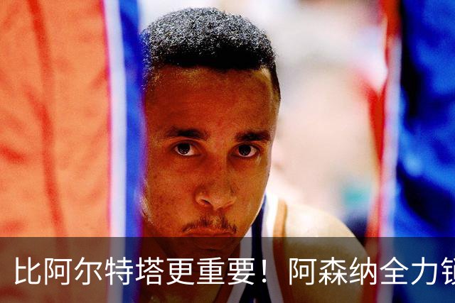 比阿尔特塔更重要！阿森纳全力锁定英超真核！枪手王朝彻底稳了