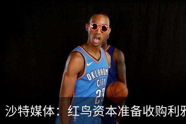 沙特媒体：红鸟资本准备收购利雅得胜利，各方已展开密集的谈判