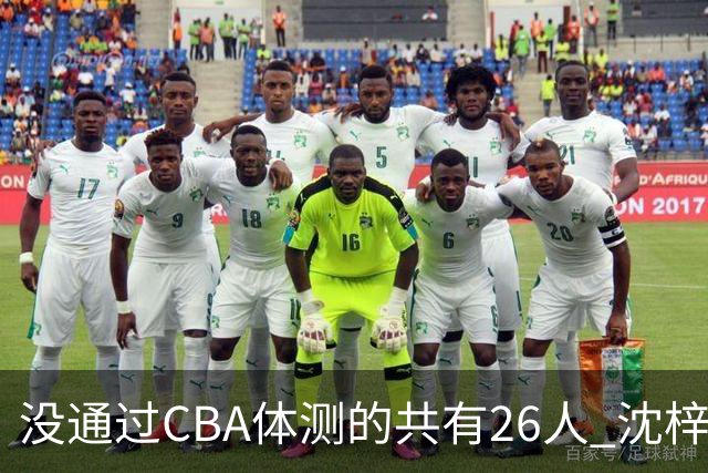 没通过CBA体测的共有26人 沈梓捷、张皓嘉、阿不都、王哲林在列