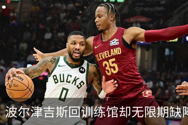 波尔津吉斯回训练馆却无限期缺阵，他亲自回怼“网络医生”