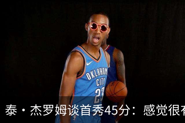 泰·杰罗姆谈首秀45分：感觉很有趣 就是努力训练想要达到的状态