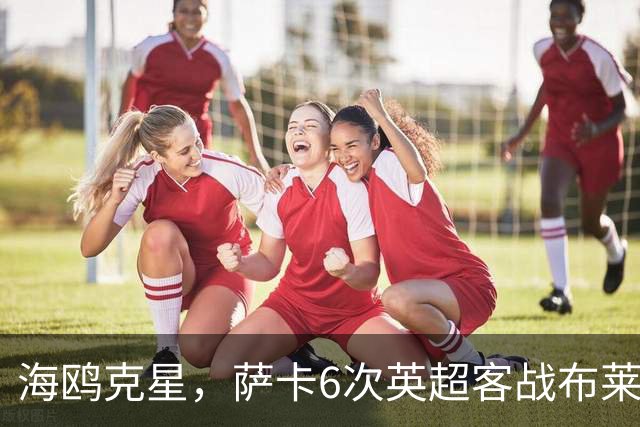 海鸥克星，萨卡6次英超客战布莱顿贡献3球2助攻