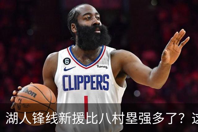 湖人锋线新援比八村塁强多了？这到底是什么莫名其妙的神奇观点？