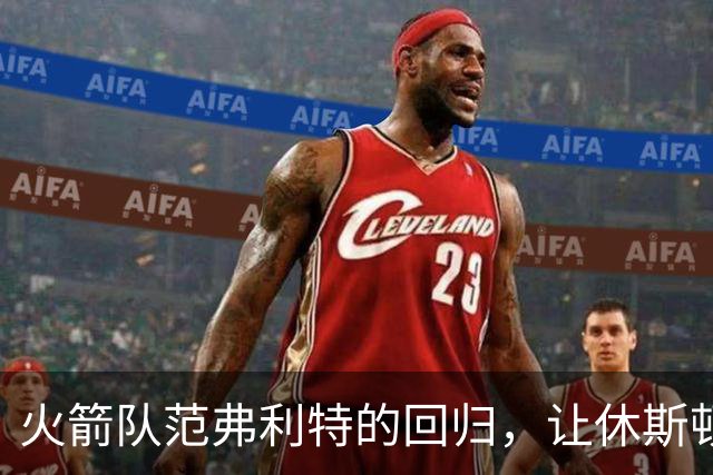 火箭队范弗利特的回归，让休斯顿火箭队成真正的NBA总冠军争夺者
