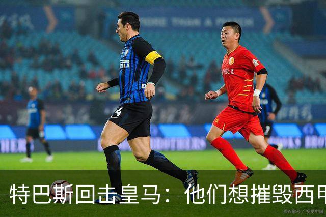特巴斯回击皇马：他们想摧毁西甲，13年逼宫没停过