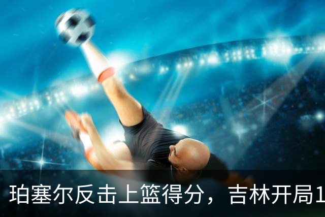 珀塞尔反击上篮得分，吉林开局16-0领先深圳
