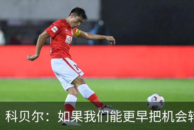 科贝尔：如果我们能更早把机会转化为进球，比赛就会更加从容