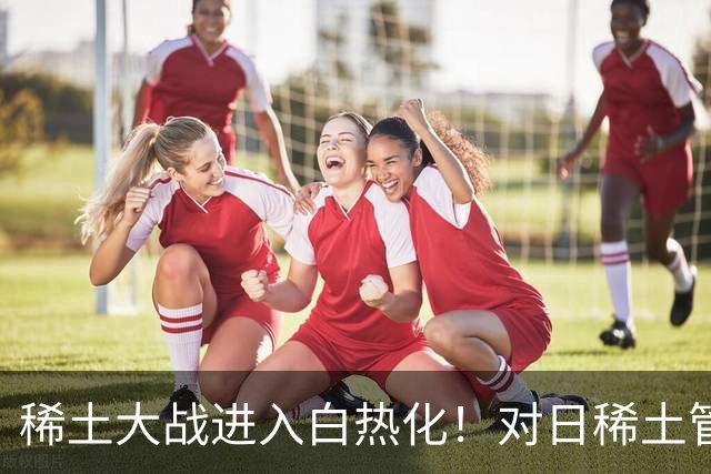 稀土大战进入白热化！对日稀土管制大半年，日本悄悄找到新出路