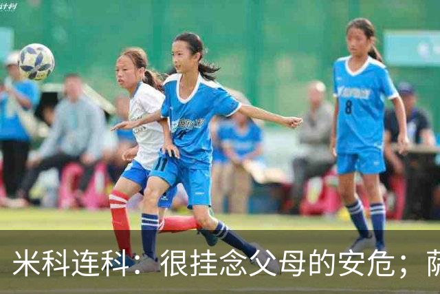米科连科：很挂念父母的安危；萨拉赫曾在德比后当面称赞我