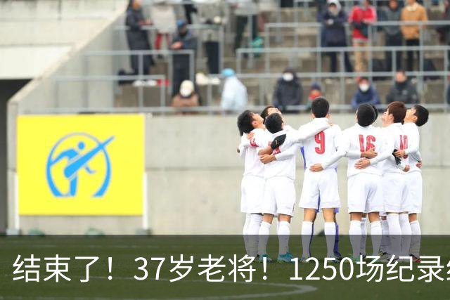 结束了！37岁老将！1250场纪录终结！